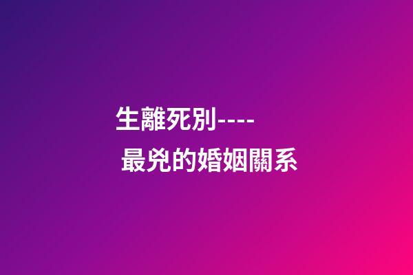 生離死別---- 最兇的婚姻關系